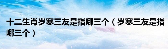 十二生肖岁寒三友是指哪三个（岁寒三友是指哪三个）
