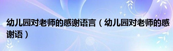 幼儿园对老师的感谢语言（幼儿园对老师的感谢语）
