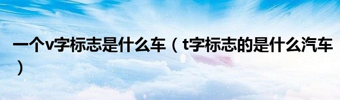 一个v字标志是什么车（t字标志的是什么汽车）