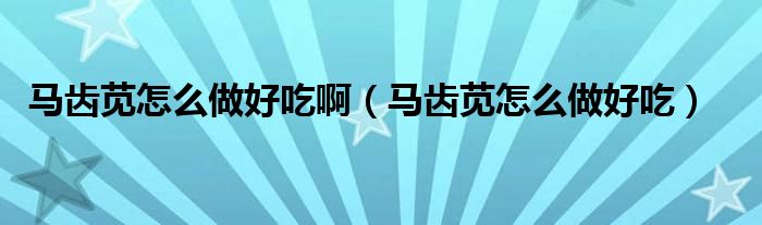 马齿苋怎么做好吃啊（马齿苋怎么做好吃）