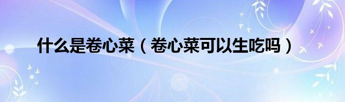 什么是卷心菜（卷心菜可以生吃吗）