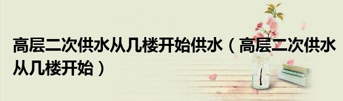 高层二次供水从几楼开始供水（高层二次供水从几楼开始）