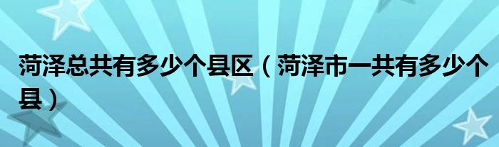 菏泽总共有多少个县区（菏泽市一共有多少个县）