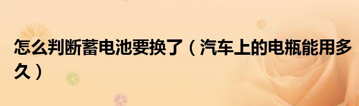 怎么判断蓄电池要换了（汽车上的电瓶能用多久）