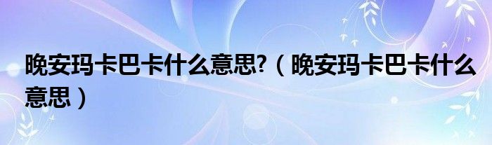 晚安玛卡巴卡什么意思?（晚安玛卡巴卡什么意思）