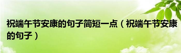 祝端午节安康的句子简短一点（祝端午节安康的句子）