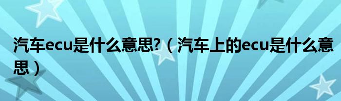 汽车ecu是什么意思?（汽车上的ecu是什么意思）