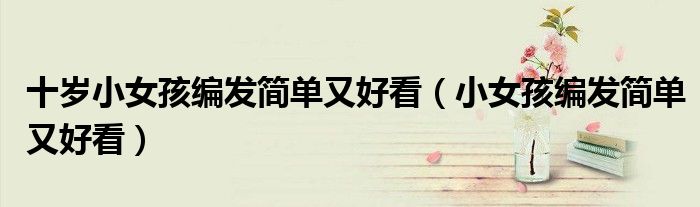 十岁小女孩编发简单又好看（小女孩编发简单又好看）