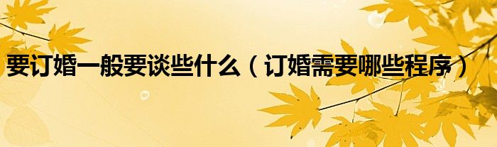 要订婚一般要谈些什么（订婚需要哪些程序）