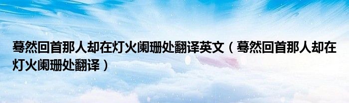 蓦然回首那人却在灯火阑珊处翻译英文（蓦然回首那人却在灯火阑珊处翻译）