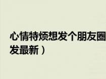 心情特烦想发个朋友圈高情商（心情特烦想发个朋友圈该咋发最新）