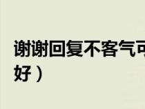 谢谢回复不客气可以吗（对方说谢谢怎么回复好）