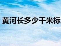 黄河长多少千米标准答案（黄河长多少千米）