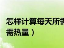 怎样计算每天所需热量（如何计算身体每天所需热量）