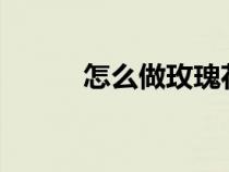 怎么做玫瑰花?（怎么做玫瑰花）