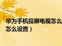 华为手机投屏电视怎么设置投一个页面（华为手机投屏电视怎么设置）