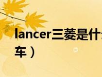 lancer三菱是什么车ex(lancer三菱是什么车) lancer三菱是什么车ex(lancer三菱是什么车)