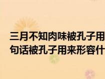 三月不知肉味被孔子用来形容什么的魅力（三月不知肉味这句话被孔子用来形容什么）