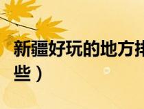 新疆好玩的地方排行榜（新疆好玩的地方有哪些）