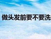 做头发前要不要洗头（染头之前要不要洗头）