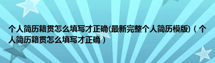 个人简历籍贯怎么填写才正确(最新完整个人简历模版)（个人简历籍贯怎么填写才正确）