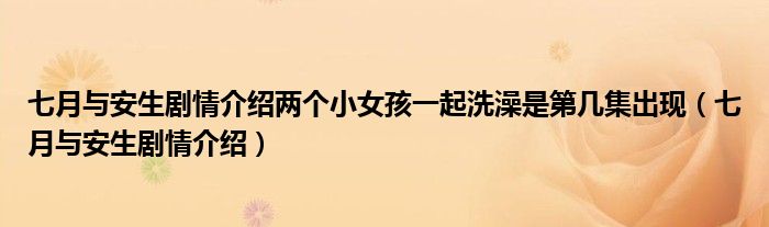 七月与安生剧情介绍两个小女孩一起洗澡是第几集出现（七月与安生剧情介绍）