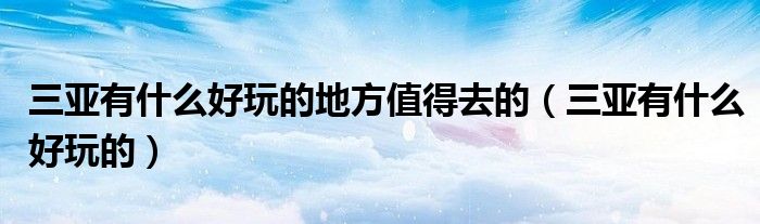 三亚有什么好玩的地方值得去的（三亚有什么好玩的）