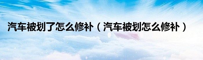 汽车被划了怎么修补（汽车被划怎么修补）