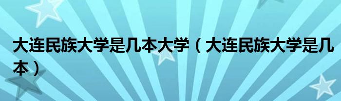 大连民族大学是几本大学（大连民族大学是几本）