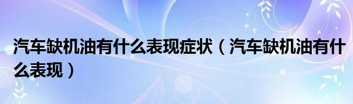 汽车缺机油有什么表现症状（汽车缺机油有什么表现）