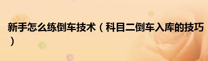 新手怎么练倒车技术（科目二倒车入库的技巧）