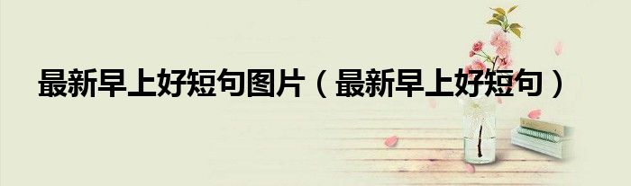 最新早上好短句图片（最新早上好短句）