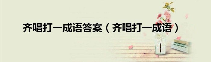齐唱打一成语答案（齐唱打一成语）