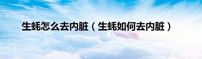 生蚝怎么去内脏（生蚝如何去内脏）