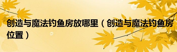 创造与魔法钓鱼房放哪里（创造与魔法钓鱼房位置）