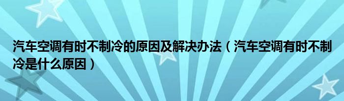 汽车空调有时不制冷的原因及解决办法（汽车空调有时不制冷是什么原因）