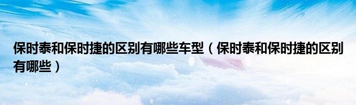 保时泰和保时捷的区别有哪些车型（保时泰和保时捷的区别有哪些）