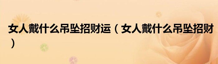 女人戴什么吊坠招财运（女人戴什么吊坠招财）