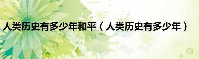 人类历史有多少年和平（人类历史有多少年）