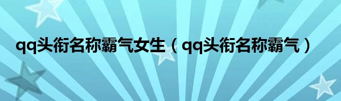 qq头衔名称霸气女生（qq头衔名称霸气）