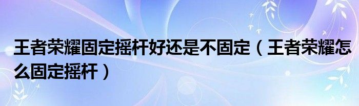 王者荣耀固定摇杆好还是不固定（王者荣耀怎么固定摇杆）