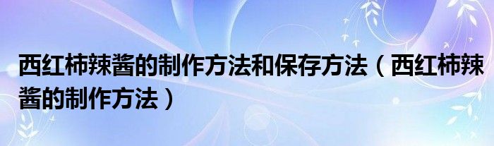 西红柿辣酱的制作方法和保存方法（西红柿辣酱的制作方法）