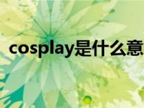 cosplay是什么意思呢(cosplay是指什么) cosplay是什么意思呢(cosplay是指什么)