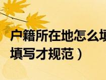 户籍所在地怎么填示范样板（户籍所在地怎么填写才规范）