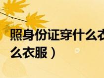 照身份证穿什么衣服有要求吗（照身份证穿什么衣服）