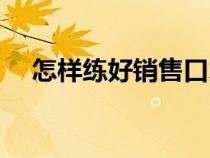 怎样练好销售口才（怎么练好销售口才）