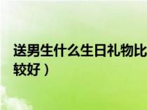 送男生什么生日礼物比较好中学生（送男生什么生日礼物比较好）