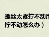 螺丝太紧拧不动用什么方法拧下来（螺丝太紧拧不动怎么办）