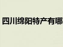 四川绵阳特产有哪些土特产（四川绵阳特产）