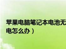 苹果电脑笔记本电池无法充电怎么办（苹果电脑电池充不进电怎么办）